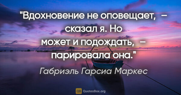 Габриэль Гарсиа Маркес цитата: "«Вдохновение не оповещает», – сказал я.

«Но может и..."