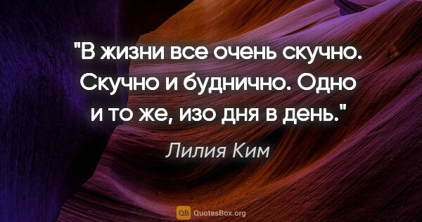 Лилия Ким цитата: "В жизни все очень скучно. Скучно и буднично. Одно и то же, изо..."