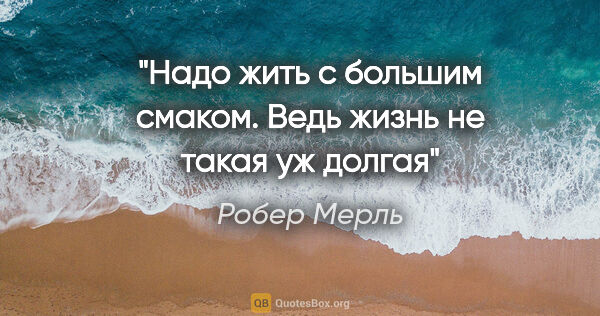 Робер Мерль цитата: "Надо жить с большим смаком. Ведь жизнь не такая уж долгая"