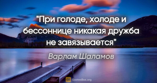 Варлам Шаламов цитата: "При голоде, холоде и бессоннице никакая дружба не завязывается"
