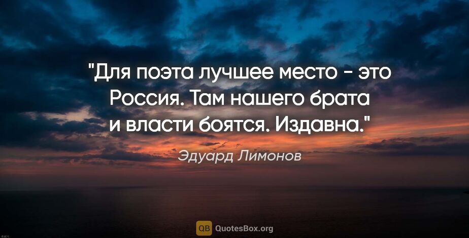Эдуард Лимонов цитата: "Для поэта лучшее место - это Россия. Там нашего брата и власти..."