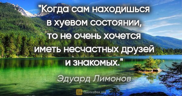 Эдуард Лимонов цитата: "Когда сам находишься в хуевом состоянии, то не очень хочется..."