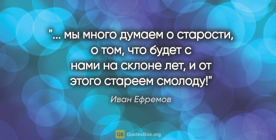 Иван Ефремов цитата: " мы много думаем о старости, о том, что будет с нами на склоне..."
