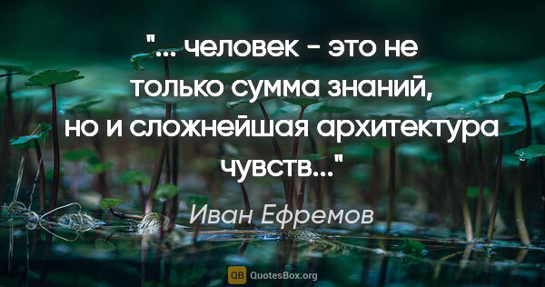 Иван Ефремов цитата: " человек - это не только сумма знаний, но и сложнейшая..."