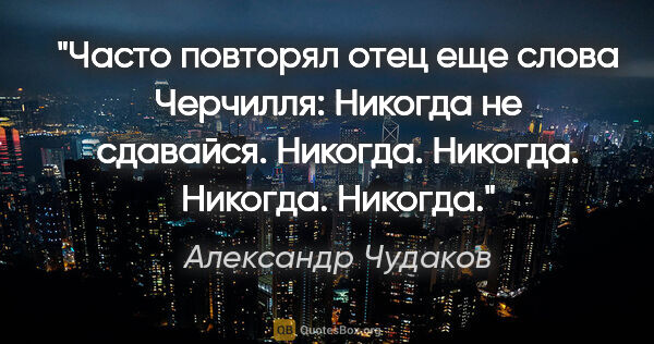 Александр Чудаков цитата: "Часто повторял отец еще слова Черчилля: "Никогда не сдавайся...."