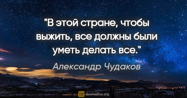 Александр Чудаков цитата: "В этой стране, чтобы выжить, все должны были уметь делать все."