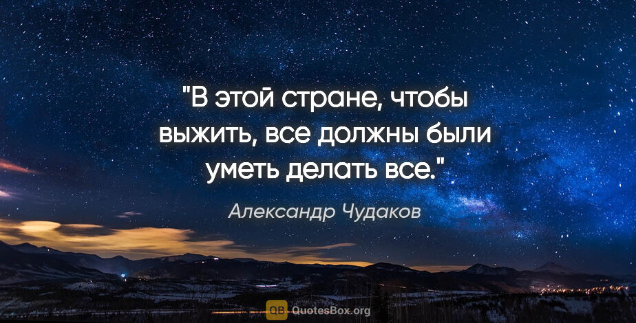 Александр Чудаков цитата: "В этой стране, чтобы выжить, все должны были уметь делать все."