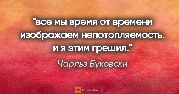 Чарльз Буковски цитата: "все мы время от времени изображаем непотопляемость. и я этим..."