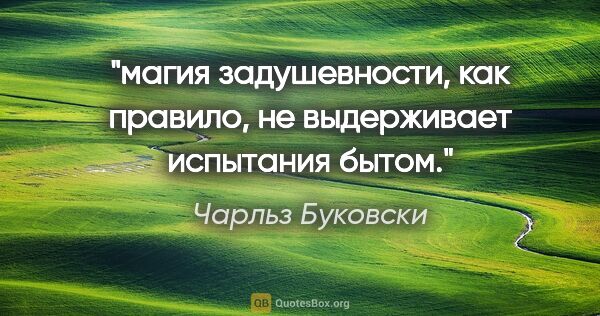 Чарльз Буковски цитата: "магия задушевности, как правило, не выдерживает испытания бытом."