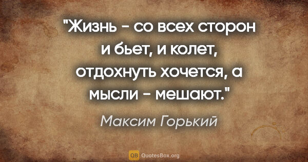 Максим Горький цитата: "Жизнь - со всех сторон и бьет, и колет, отдохнуть хочется, а..."