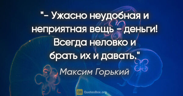 Максим Горький цитата: "- Ужасно неудобная и неприятная вещь - деньги! Всегда неловко..."