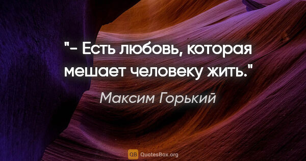 Максим Горький цитата: "- Есть любовь, которая мешает человеку жить."
