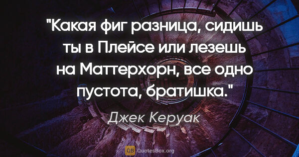 Джек Керуак цитата: "Какая фиг разница, сидишь ты в «Плейсе» или лезешь на..."