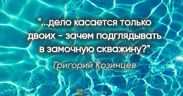 Григорий Козинцев цитата: "дело касается только двоих - зачем подглядывать в замочную..."