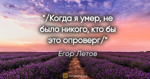 Егор Летов цитата: "/Когда я умер, не было никого, кто бы это опроверг/"