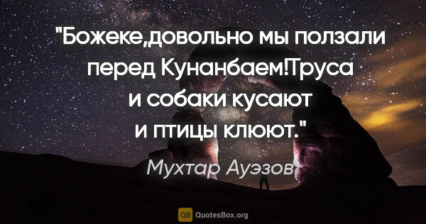 Мухтар Ауэзов цитата: "Божеке,довольно мы ползали перед Кунанбаем!Труса и собаки..."