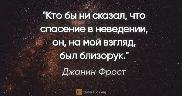 Джанин Фрост цитата: "Кто бы ни сказал, что спасение в неведении, он, на мой взгляд,..."