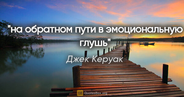 Джек Керуак цитата: "на обратном пути в эмоциональную глушь"