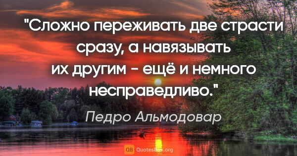 Педро Альмодовар цитата: ""Сложно переживать две страсти сразу, а навязывать их другим -..."