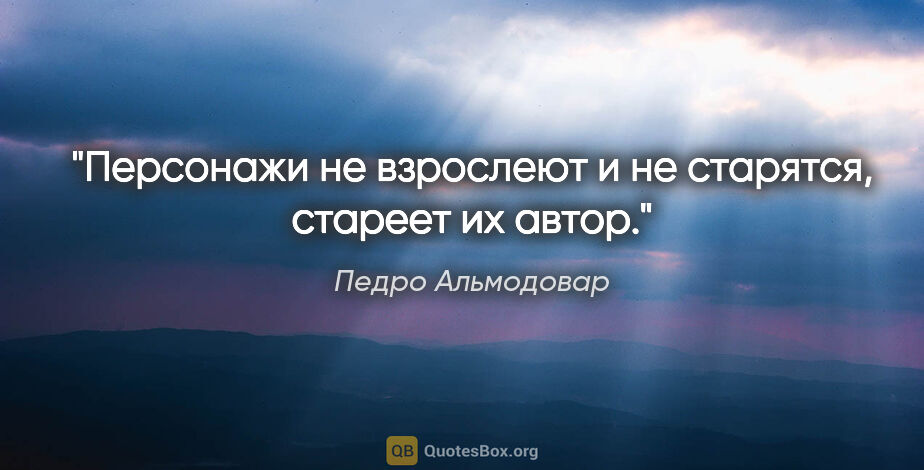 Педро Альмодовар цитата: ""Персонажи не взрослеют и не старятся, стареет их автор.""