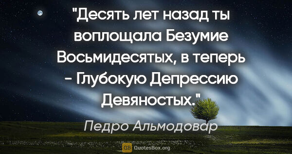 Педро Альмодовар цитата: ""Десять лет назад ты воплощала Безумие Восьмидесятых, в теперь..."