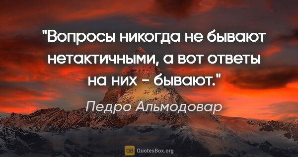 Педро Альмодовар цитата: ""Вопросы никогда не бывают нетактичными, а вот ответы на них -..."