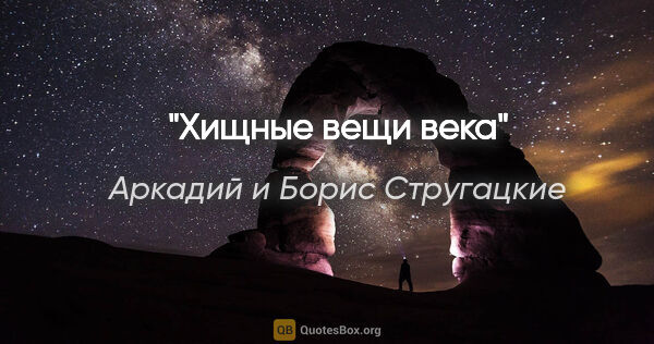 Аркадий и Борис Стругацкие цитата: "«Хищные вещи века»"