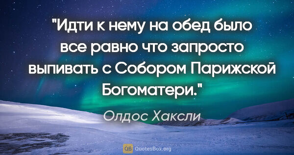 Олдос Хаксли цитата: "Идти к нему на обед было все равно что запросто выпивать с..."