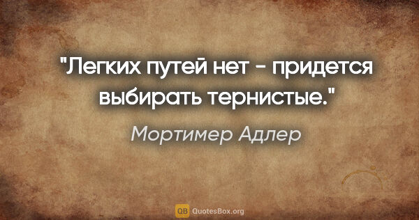 Мортимер Адлер цитата: "Легких путей нет - придется выбирать тернистые."