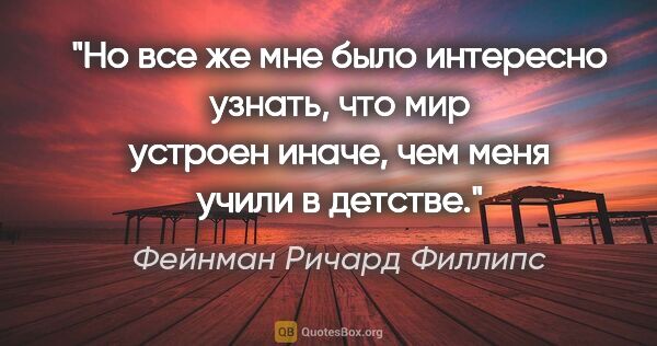 Фейнман Ричард Филлипс цитата: "Но все же мне было интересно узнать, что мир устроен иначе,..."