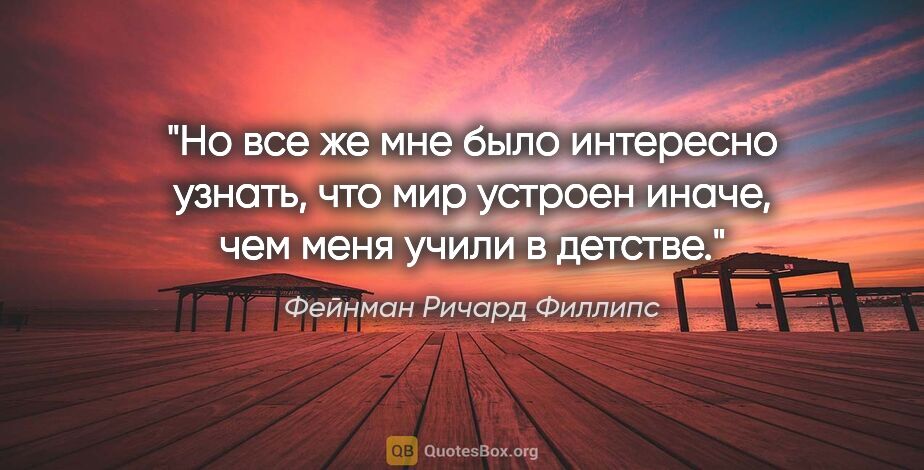 Фейнман Ричард Филлипс цитата: "Но все же мне было интересно узнать, что мир устроен иначе,..."