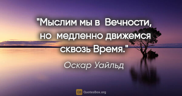 Оскар Уайльд цитата: "Мыслим мы в  Вечности,  но  медленно

движемся сквозь Время."