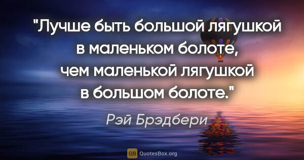 Рэй Брэдбери цитата: "«Лучше быть большой лягушкой в маленьком болоте, чем маленькой..."