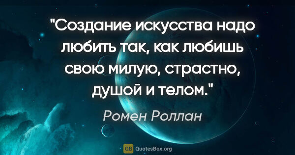 Ромен Роллан цитата: "Создание искусства надо любить так, как любишь свою милую,..."