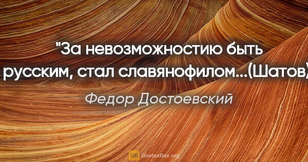 Федор Достоевский цитата: "За невозможностию быть русским, стал славянофилом...(Шатов)"