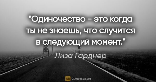 Лиза Гарднер цитата: "Одиночество - это когда ты не знаешь, что случится в следующий..."