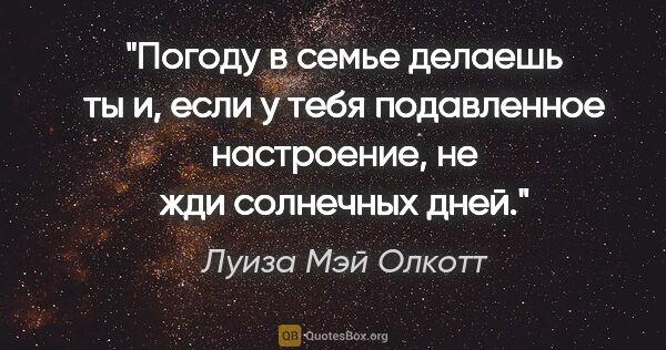 Луиза Мэй Олкотт цитата: "Погоду в семье делаешь ты и, если у тебя подавленное..."