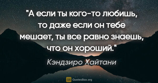 Кэндзиро Хайтани цитата: "А если ты кого-то любишь, то даже если он тебе мешает, ты все..."