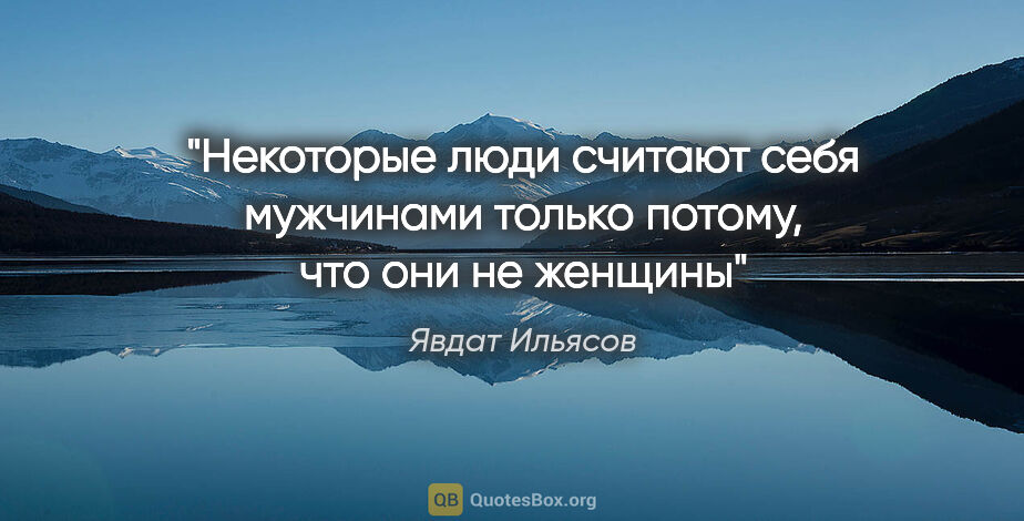 Явдат Ильясов цитата: "Некоторые люди считают себя мужчинами только потому, что они..."