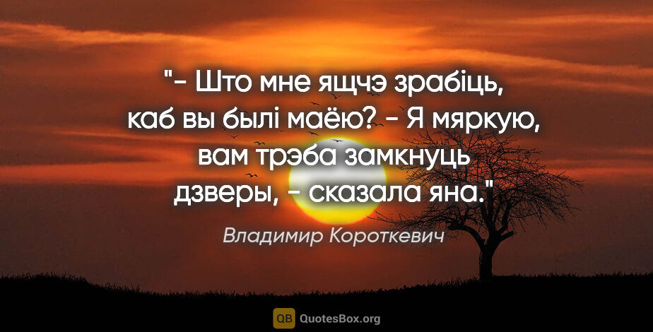 Владимир Короткевич цитата: "- Што мне ящчэ зрабiць, каб вы былi маёю?

- Я мяркую, вам..."