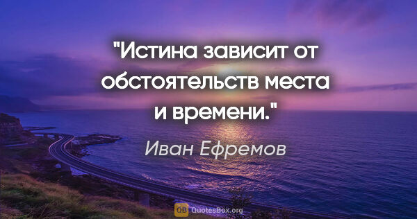 Иван Ефремов цитата: "Истина зависит от обстоятельств места и времени."