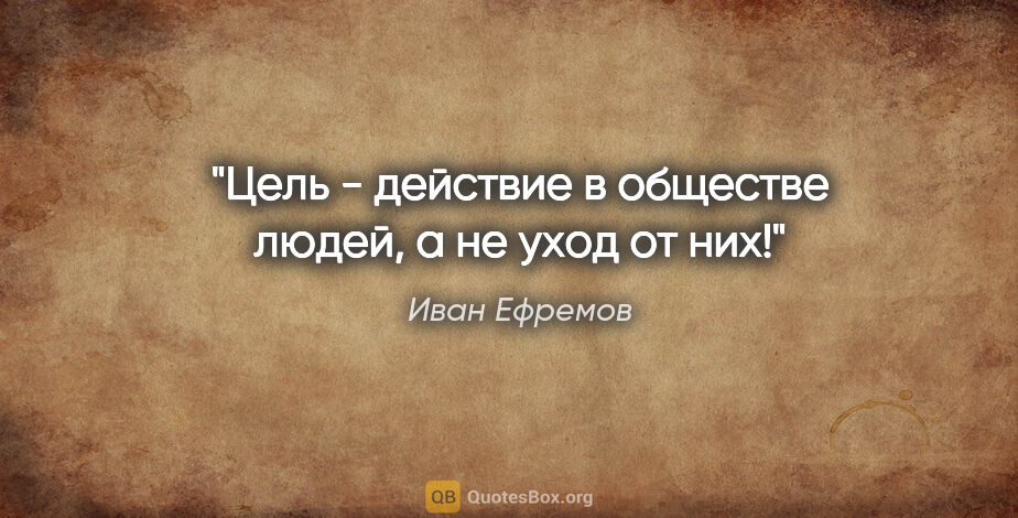 Иван Ефремов цитата: "Цель - действие в обществе людей, а не уход от них!"