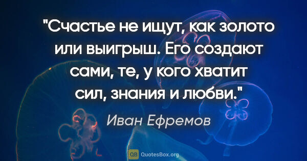 Иван Ефремов цитата: "Счастье не ищут, как золото или выигрыш. Его создают сами, те,..."