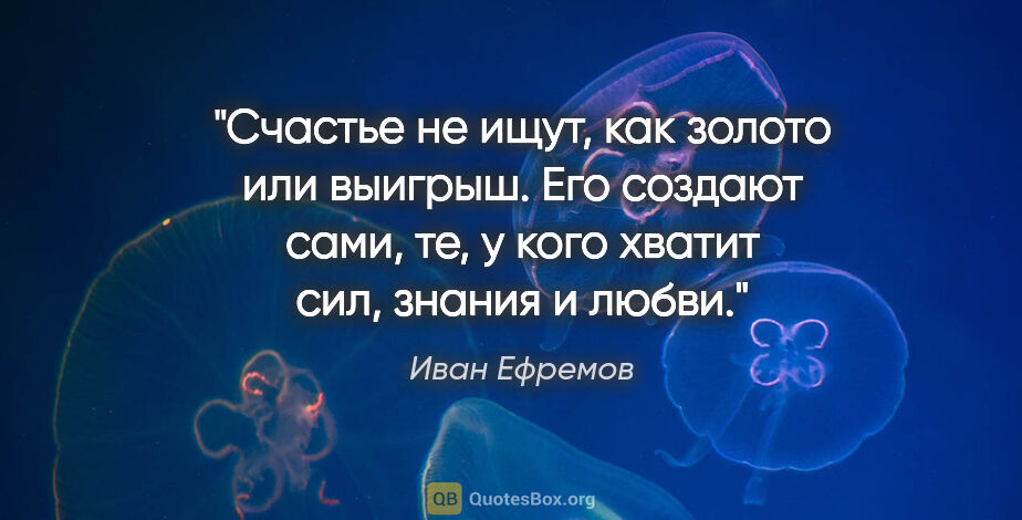 Иван Ефремов цитата: "Счастье не ищут, как золото или выигрыш. Его создают сами, те,..."
