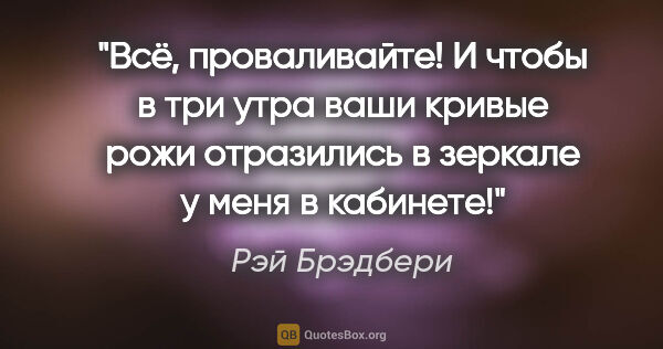 Рэй Брэдбери цитата: "Всё, проваливайте! И чтобы в три утра ваши кривые рожи..."