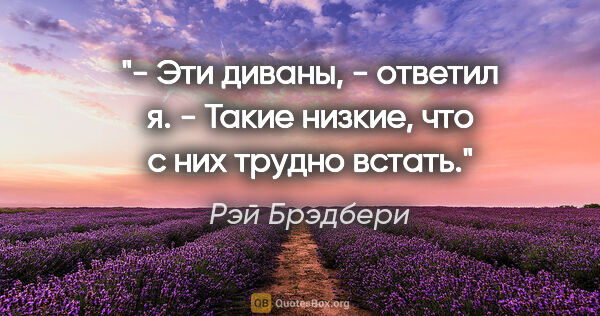 Рэй Брэдбери цитата: "- Эти диваны, - ответил я. - Такие низкие, что с них трудно..."