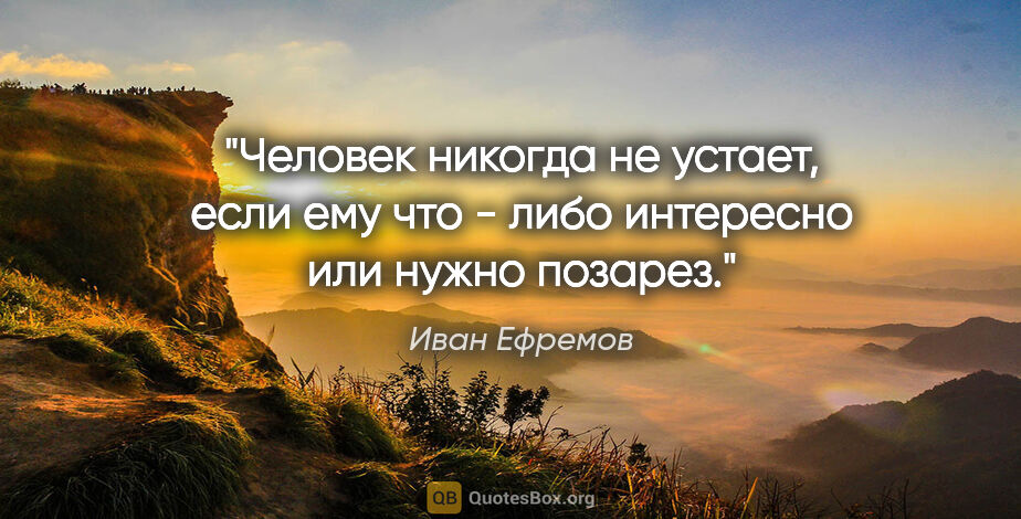 Иван Ефремов цитата: "Человек никогда не устает, если ему что - либо интересно или..."