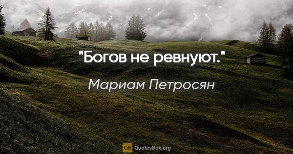 Мариам Петросян цитата: "Богов не ревнуют."