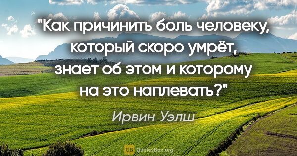 Ирвин Уэлш цитата: "Как причинить боль человеку, который скоро умрёт, знает об..."