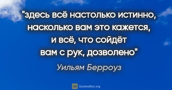 Уильям Берроуз цитата: "здесь всё настолько истинно, насколько вам это кажется, и всё,..."